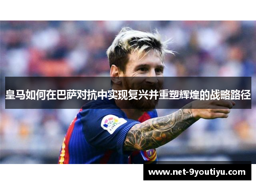 皇马如何在巴萨对抗中实现复兴并重塑辉煌的战略路径