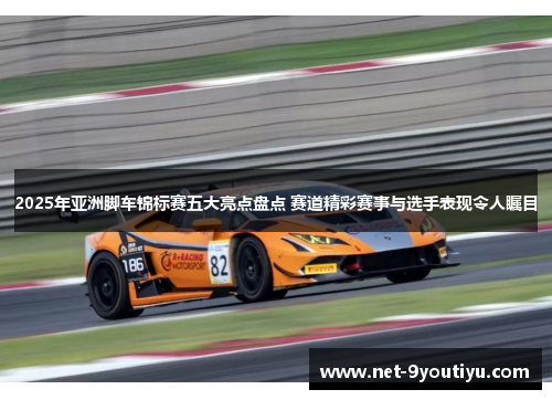 2025年亚洲脚车锦标赛五大亮点盘点 赛道精彩赛事与选手表现令人瞩目