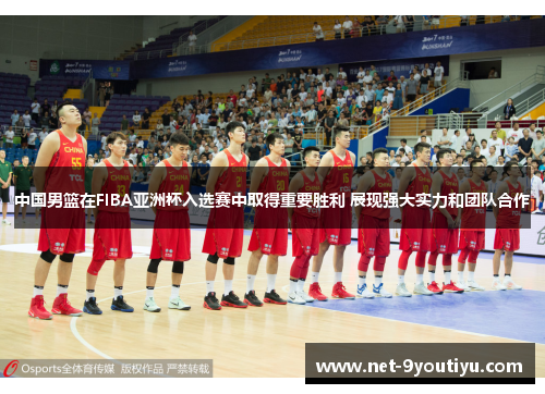 中国男篮在FIBA亚洲杯入选赛中取得重要胜利 展现强大实力和团队合作