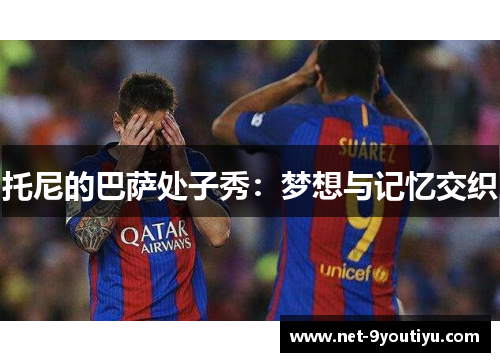 托尼的巴萨处子秀：梦想与记忆交织