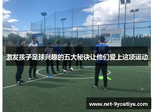 激发孩子足球兴趣的五大秘诀让他们爱上这项运动