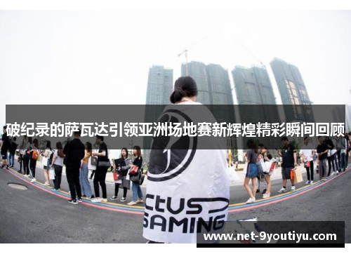 破纪录的萨瓦达引领亚洲场地赛新辉煌精彩瞬间回顾