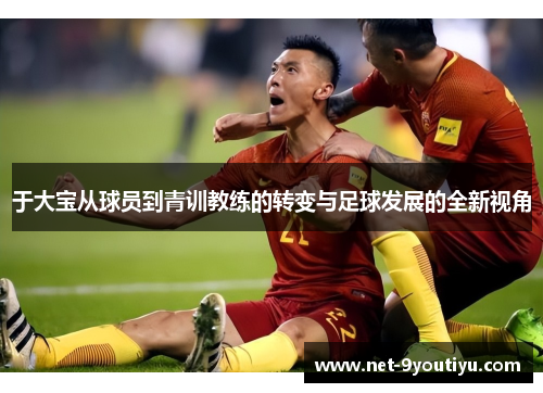 于大宝从球员到青训教练的转变与足球发展的全新视角