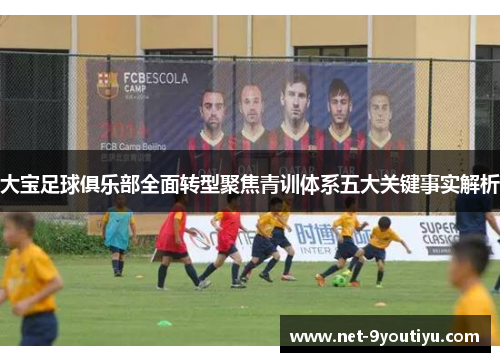 大宝足球俱乐部全面转型聚焦青训体系五大关键事实解析