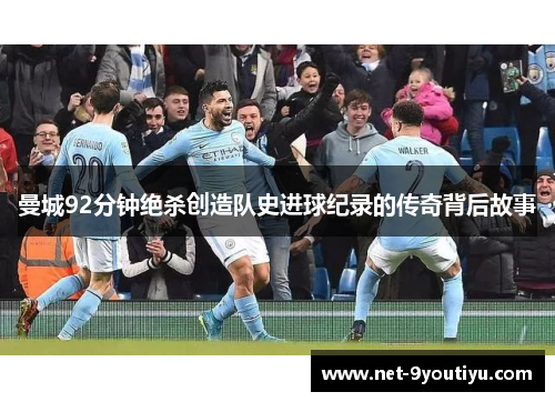 曼城92分钟绝杀创造队史进球纪录的传奇背后故事