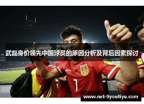 武磊身价领先中国球员的原因分析及背后因素探讨