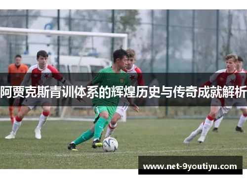 阿贾克斯青训体系的辉煌历史与传奇成就解析