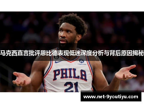 马克西直言批评恩比德表现低迷深度分析与背后原因揭秘