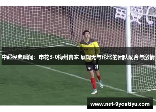 中超经典瞬间：申花3-0梅州客家 展现无与伦比的团队配合与激情