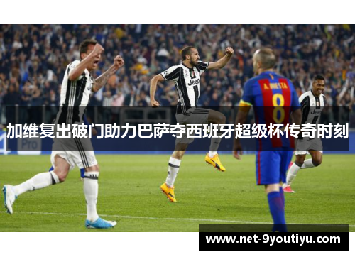 加维复出破门助力巴萨夺西班牙超级杯传奇时刻