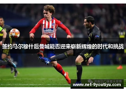 签约马尔穆什后曼城能否迎来崭新辉煌的时代和挑战