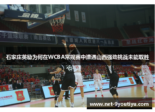 石家庄英励为何在WCBA常规赛中遭遇山西强劲挑战未能取胜