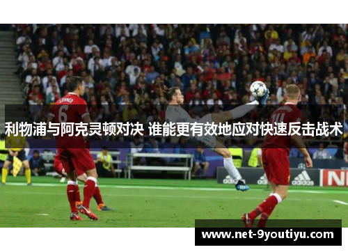 利物浦与阿克灵顿对决 谁能更有效地应对快速反击战术