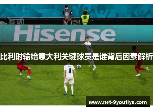 比利时输给意大利关键球员是谁背后因素解析
