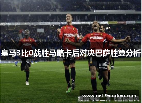 皇马3比0战胜马略卡后对决巴萨胜算分析