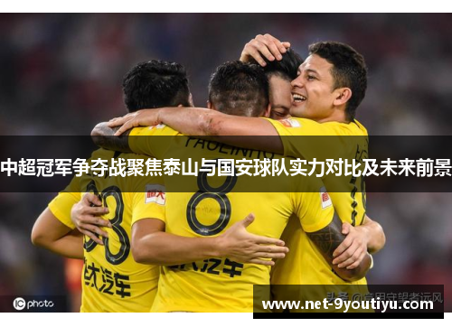 中超冠军争夺战聚焦泰山与国安球队实力对比及未来前景