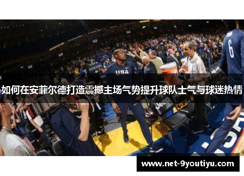 如何在安菲尔德打造震撼主场气势提升球队士气与球迷热情