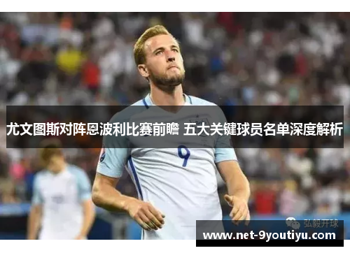 尤文图斯对阵恩波利比赛前瞻 五大关键球员名单深度解析