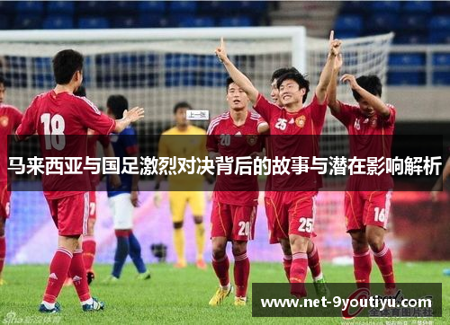 马来西亚与国足激烈对决背后的故事与潜在影响解析
