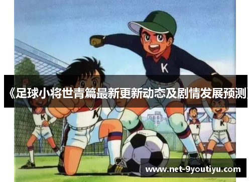 《足球小将世青篇最新更新动态及剧情发展预测》