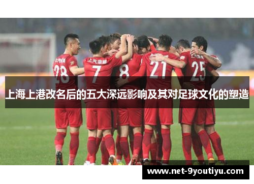 上海上港改名后的五大深远影响及其对足球文化的塑造