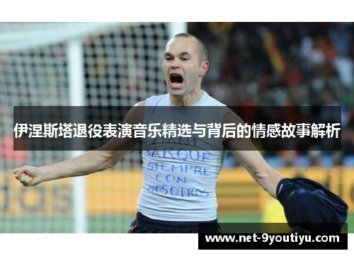 伊涅斯塔退役表演音乐精选与背后的情感故事解析