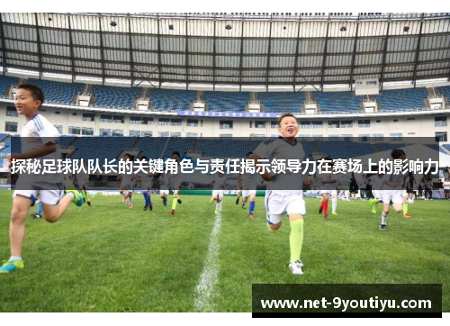 探秘足球队队长的关键角色与责任揭示领导力在赛场上的影响力