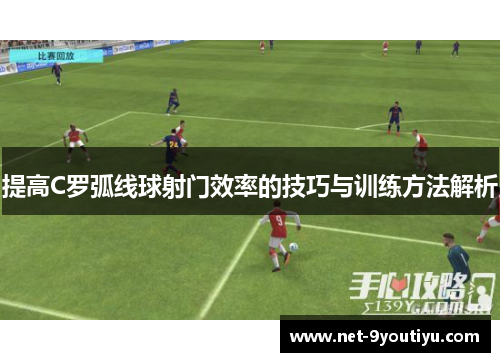 提高C罗弧线球射门效率的技巧与训练方法解析