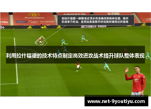 利用拉什福德的技术特点制定高效进攻战术提升球队整体表现