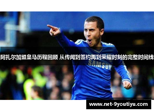 阿扎尔加盟皇马历程回顾 从传闻到签约再到荣耀时刻的完整时间线