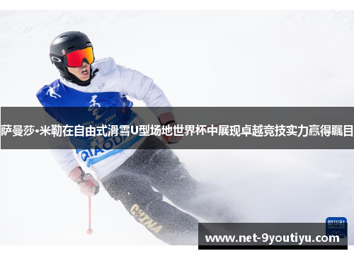 萨曼莎·米勒在自由式滑雪U型场地世界杯中展现卓越竞技实力赢得瞩目